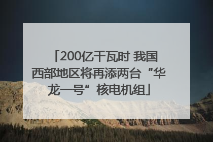 200亿千瓦时 我国西部地区将再添两台“华龙一号”核电机组