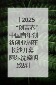 2025“创青春”中国青年创新创业周在长沙开幕 阿东沈晓明致辞