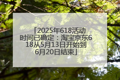 2025年618活动时间已确定：淘宝京东618从5月13日开始到6月20日结束