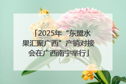 2025年“东盟水果汇聚广西”产销对接会在广西南宁举行
