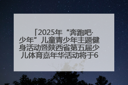 2025年“奔跑吧·少年”儿童青少年主题健身活动暨陕西省第五届少儿体育嘉年华活动将于6月14日正式举办