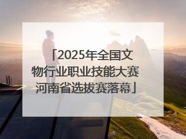 2025年全国文物行业职业技能大赛河南省选拔赛落幕