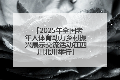 2025年全国老年人体育助力乡村振兴展示交流活动在四川北川举行