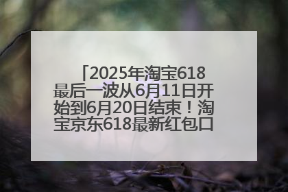 2025年淘宝618最后一波从6月11日开始到6月20日结束！淘宝京东618最新红包口令是：优惠礼包855