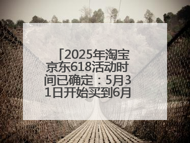 2025年淘宝京东618活动时间已确定：5月31日开始买到6月18日结束优惠力度最大最便宜！