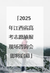 2025年江西省高考志愿填报现场咨询会即将启幕