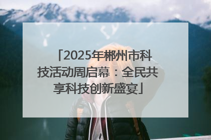 2025年郴州市科技活动周启幕：全民共享科技创新盛宴