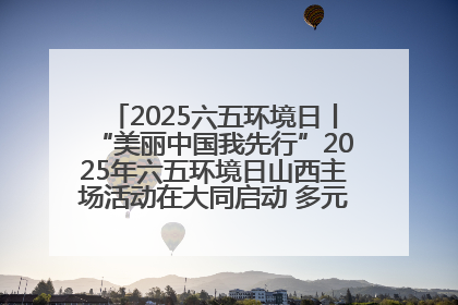 2025六五环境日丨“美丽中国我先行”2025年六五环境日山西主场活动在大同启动 多元形式绘就生态画卷
