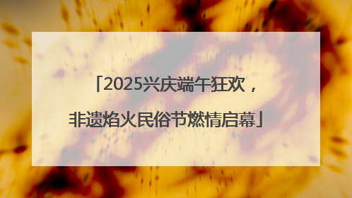 2025兴庆端午狂欢，非遗焰火民俗节燃情启幕
