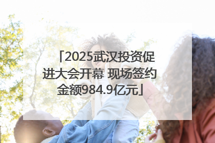 2025武汉投资促进大会开幕 现场签约金额984.9亿元