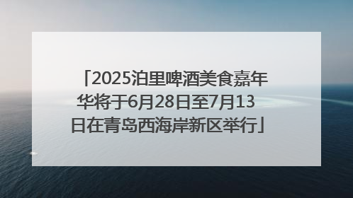 2025泊里啤酒美食嘉年华将于6月28日至7月13日在青岛西海岸新区举行