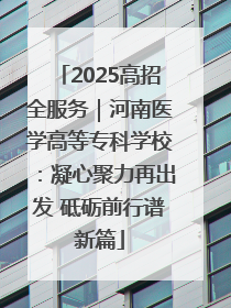 2025高招全服务｜河南医学高等专科学校：凝心聚力再出发 砥砺前行谱新篇