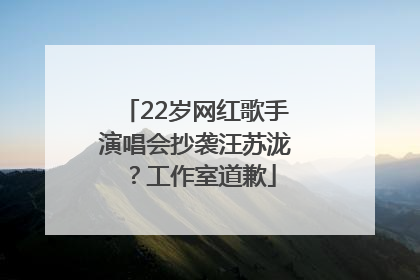 22岁网红歌手演唱会抄袭汪苏泷？工作室道歉