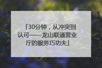 30分钟，从冲突到认可——龙山联通营业厅的服务巧功夫