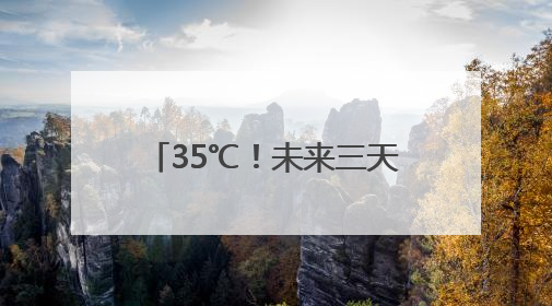 35℃！未来三天湖南大部晴朗升温，明晨有雾来扰