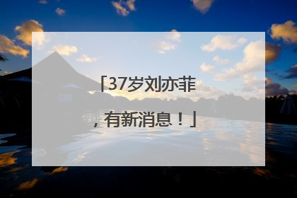 37岁刘亦菲，有新消息！