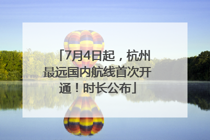 7月4日起，杭州最远国内航线首次开通！时长公布
