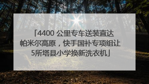 4400 公里专车送装直达帕米尔高原，快手国补专项组让5所塔县小学换新洗衣机
