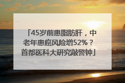 45岁前患脂肪肝，中老年患癌风险增52%？首都医科大研究敲警钟