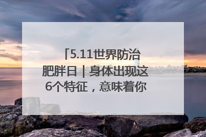 5.11世界防治肥胖日｜身体出现这6个特征，意味着你正在悄悄变瘦……