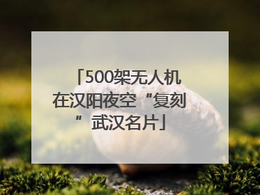 500架无人机在汉阳夜空“复刻”武汉名片