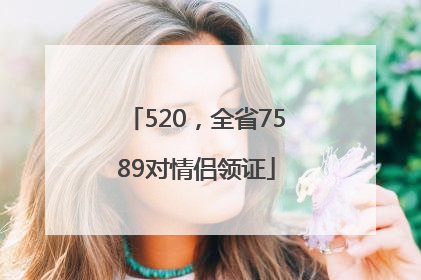 520，全省7589对情侣领证