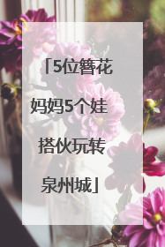 5位簪花妈妈5个娃 搭伙玩转泉州城