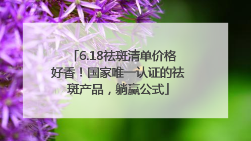 6.18祛斑清单价格好香！国家唯一认证的祛斑产品，躺赢公式