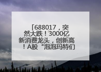 688017，突然大跌！3000亿新消费龙头，创新高！A股“泡泡玛特们”，涨疯了