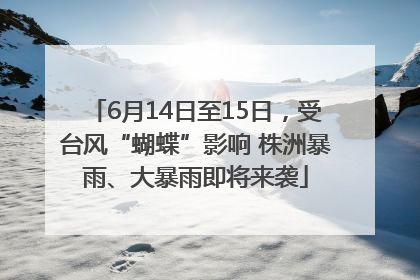 6月14日至15日，受台风“蝴蝶”影响 株洲暴雨、大暴雨即将来袭