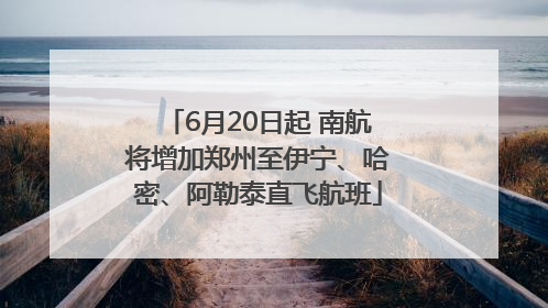 6月20日起 南航将增加郑州至伊宁、哈密、阿勒泰直飞航班