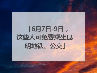 6月7日-9日，这些人可免费乘坐昆明地铁、公交