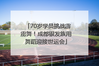 70岁学员挑战霹雳舞！成都银发族用舞蹈迎接世运会