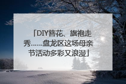 DIY簪花、旗袍走秀……盘龙区这场母亲节活动多彩又浪漫