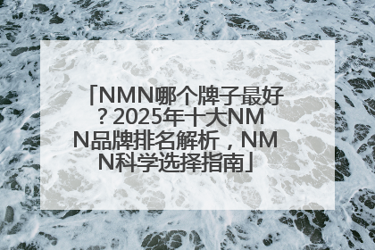 NMN哪个牌子最好？2025年十大NMN品牌排名解析，NMN科学选择指南